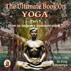 Part 5 of The Ultimate Book on Yoga: How to improve concentration ?, Dr. King