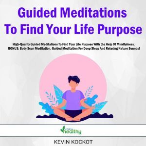 Guided Meditations To Find Your Life Purpose: High-Quality Guided Meditations To Find Your Life Purpose With the Help Of Mindfulness. BONUS: Body Scan Meditation, Guided Meditation For Deep Sleep And Relaxing Nature Sounds!, Kevin Kockot