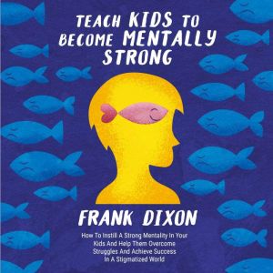 Teach Kids to Become Mentally Strong: How to Instill a Strong Mentality in Your Kids and Help Them Overcome Struggles and Achieve Success in a Stigmatized World, Frank Dixon