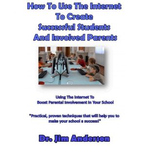 How to Use the Internet to Create Successful Students and Involved Parents: Using the Internet to Boost Parental Involvement in Your School, Dr. Jim Anderson