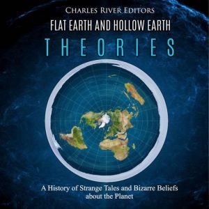 Flat Earth and Hollow Earth Theories: A History of Strange Tales and Bizarre Beliefs about the Planet, Charles River Editors