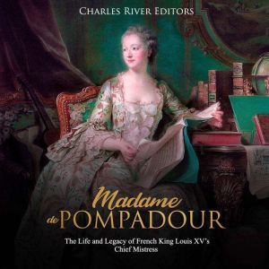 Madame de Pompadour: The Life and Legacy of French King Louis XVs Chief Mistress, Charles River Editors