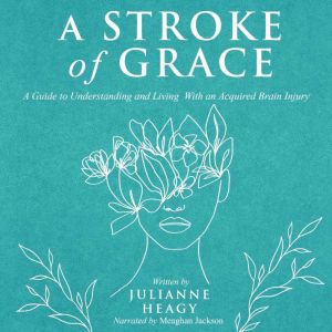 A Stroke of Grace: A Guide to Understanding and Living with an Acquired Brain Injury, Julianne Heagy