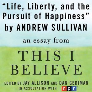 Life, Liberty, and the Pursuit of Happiness: A This I Believe Essay, Andrew Sullivan