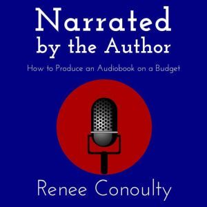 Narrated by the Author: How to Produce an Audiobook on a Budget, Renee Conoulty