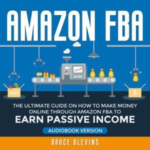 Amazon FBA: The Ultimate Guide on How to Make Money Online Through Amazon FBA to Earn Passive Income, Bruce Blevins