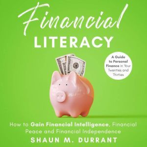 Financial Literacy: How to Gain Financial Intelligence, Financial Peace and Financial Independence. A Guide to Personal Finance in Your Twenties and Thirties., Shaun M. Durrant