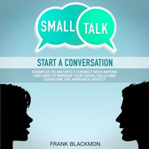 Small Talk: Start a Conversation to Instantly Connect With Anyone and How to Improve Your Social Skills and Overcome the Approach Anxiety, Frank Blackmon