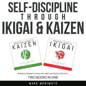 Self-Discipline through Ikigai and Kaizen: A Mindful Approach to Build Tiny Habits and Master Your Focus, Mark Morimoto