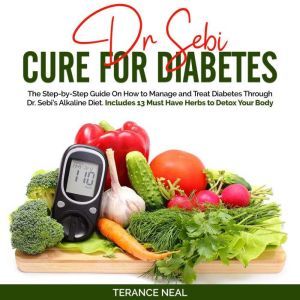 Dr Sebi Cure for Diabetes: The Step-by-Step Guide On How to Manage and Treat Diabetes Through Dr. Sebis Alkaline Diet. Includes 13 Must Have Herbs to Detox Your Body, Terance Neal
