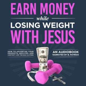 Earn Money While Losing Weight With Jesus: How To Advertise Your Products, Services, & Content Like The Big Players, Edward J. Baldega