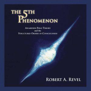 The 5th Phenomenon: Awareness Field Theory and the Structured Orders of Consciousness, Robert A. Revel