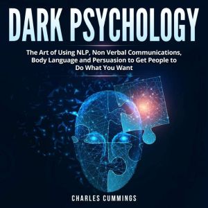Dark Psychology: The Art of Using NLP, Non-Verbal Communications, Body Language and Persuasion to Get People to Do What You Want, Charles Cummings