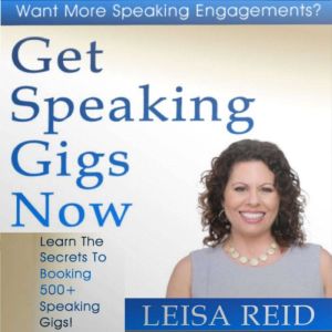 Get Speaking Gigs Now: Learn The Secrets To Booking 500+ Speaking Gigs!, Leisa Reid