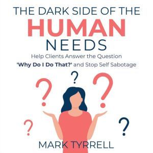 The Dark Side of The Human Needs: Help Clients Answer the Question 'Why Do I Do That?' and Stop Self Sabotage, Mark Tyrrell