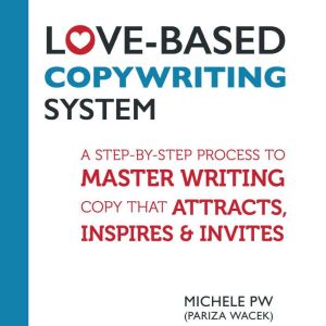 Love-Based Copywriting System: A Step-by-Step Process to Master Writing Copy That Attracts, Inspires and Invites, Michele PW (Pariza Wacek)