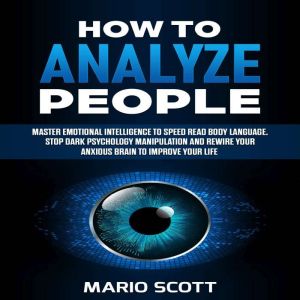 How to Analyze People: Master Emotional Intelligence to Speed Read Body Language. Stop Dark Psychology Manipulation and Rewire Your Anxious Brain to Improve Your Life, Mario Scott