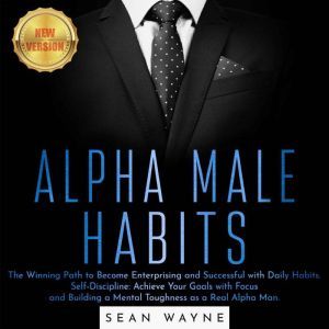 ALPHA MALE HABITS: The Winning Path to Become Enterprising and Successful with Daily Habits. Self-Discipline: Achieve Your Goals with Focus and Building a Mental Toughness as a Real Alpha Man. NEW VERSION, SEAN WAYNE
