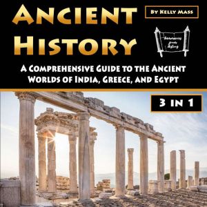 Ancient History: A Comprehensive Guide to the Ancient Worlds of India, Greece, and Egypt, Kelly Mass