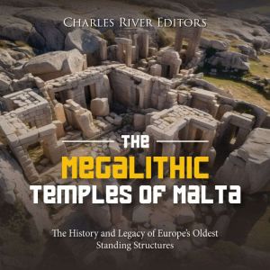 The Megalithic Temples of Malta: The History and Legacy of Europe's Oldest Standing Structures, Charles River Editors