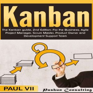 The Kanban Guide: For the Business, Agile Project Manager, Scrum Master, Product Owner and Development Support Team, 2nd Edition, Paul VII