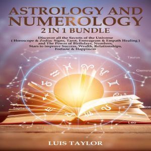 ASTROLOGY AND NUMEROLOGY: Discover all the Secrets of the Universe ( Horoscope & Zodiac Signs, Tarot, Enneagram & Empath Healing ) and The Power of Birthdays, Numbers, Stars to improve  Success, Wealth, Relationships, Fortune  & Happiness ( 2 in 1 Bundle), Luis Taylor