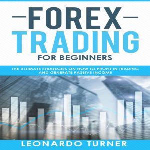 Forex Trading for Beginners: The Ultimate Strategies on How to Profit in Trading and Generate Passive Income, Leonardo Turner