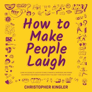 How to Make People Laugh: Learn the Science of Laughter to Make a Powerful Impression, Win Friends and Improve Your Sense of Humour Even If You Dont Think Youre Funny, Christopher Kingler