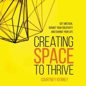 Creating Space to Thrive: Get Unstuck, Reboot Your Creativity and Change Your Life, Courtney Kenney