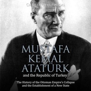 Mustafa Kemal Ataturk and the Republic of Turkey: The History of the Ottoman Empires Collapse and the Establishment of a New State, Charles River Editors