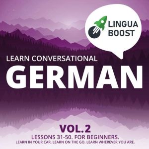 Learn Conversational German Vol. 2: Lessons 31-50. For beginners. Learn in your car. Learn on the go. Learn wherever you are., LinguaBoost