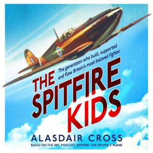 The Spitfire Kids: The generation who built, supported and flew Britain's most beloved fighter, Alasdair Cross