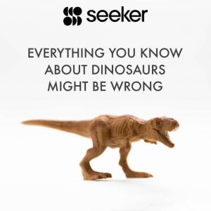 Everything You Know About Dinosaurs Might Be Wrong, Seeker