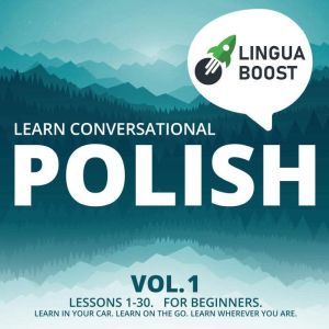 Learn Conversational Polish Vol. 1: Lessons 1-30. For beginners. Learn in your car. Learn on the go. Learn wherever you are., LinguaBoost