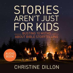 Stories aren't just for kids: Busting 10 Myths about Bible storytelling, Christine Dillon