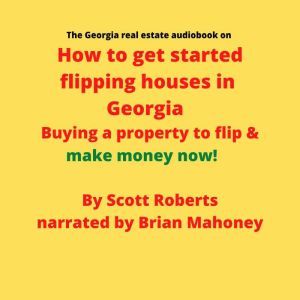 The Georgia real estate audiobook on How to get started flipping houses in Georgia: Buying a property to flip & make money now!, Scott Roberts