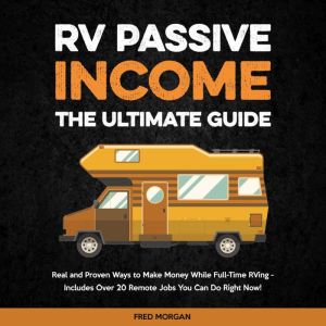 RV Passive Income - The Ultimate Guide: Real and Proven Ways to Make Money While Full-Time RVing - Includes Over 20 Remote Jobs You Can Do Right Now!, Fred Morgan