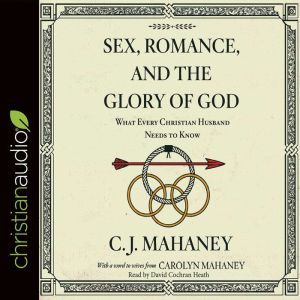 Sex, Romance, and the Glory of God: What Every Christian Husband Needs to Know, C. J. Mahaney