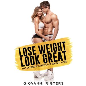 Lose Weight, Look Great: The Ultimate Trifecta of Weight Loss, Giovanni Rigters