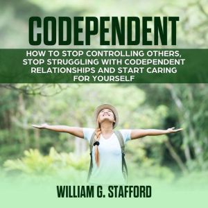Codependent : How to Stop Controlling Others, Stop Struggling with Codependent Relationships and Start Caring for Yourself, William G. Stafford
