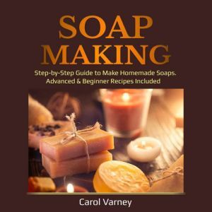 Soap Making: Step-by-Step Guide to Make Homemade Soaps. Advanced & Beginner Recipes Included, Carol Varney