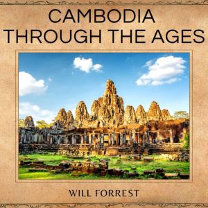 Cambodia Through the Ages: A Comprehensive Guide to the Kingdoms History, Secrets of History