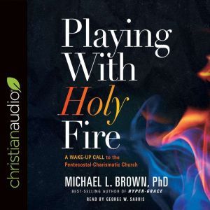 Playing With Holy Fire: A Wake-Up Call to the Pentecostal-Charismatic Church, Michael L. Brown