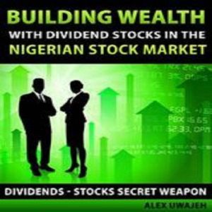 Building Wealth with Dividend Stocks in the Nigerian Stock Market (Dividends  Stocks Secret Weapon), Alex Uwajeh