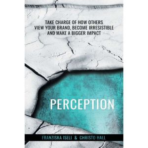 Perception: Take Charge of How Others View Your Brand, Become Irresistible, and Make a Bigger Impact, Franziska Iseli