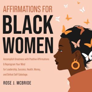 Affirmations for Black Women: Accomplish Greatness with Positive Affirmations & Reprogram Your Mind for Leadership, Success, Health, Money, and Defeat Self-Sabotage., Rose J. McBride