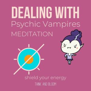Dealing With Psychic Vampires Meditation - shield your energy: end emotional draining attack, powerful protection, transmute shadows darkness, empath guidance, end the guilt trap codependency, Think and Bloom