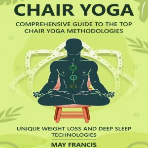 Chair Yoga: Comprehensive Guide to the Top Chair Yoga Methodologies. Unique Weight loss and Deep Sleep technologies., May Francis