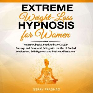 Extreme Weight Loss Hypnosis for Women: Reverse Obesity, Food Addiction, Sugar Cravings and Emotional Eating with the Use of Guided Meditations, Self-Hypnosis and Positive Affirmations, Gerry Prashad