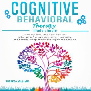 Cognitive Behavioral Therapy Made Simple: Rewire Your Brain With 8 Cbt Mindfulness Techniques to Overcome Social Anxiety, Depression and Insomnia Through Positive Thinking and Self Discipline, Theresa Williams
